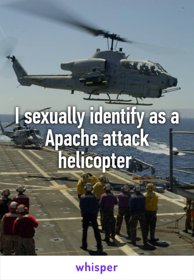 I sexually identify as a Apache attack helicopter 