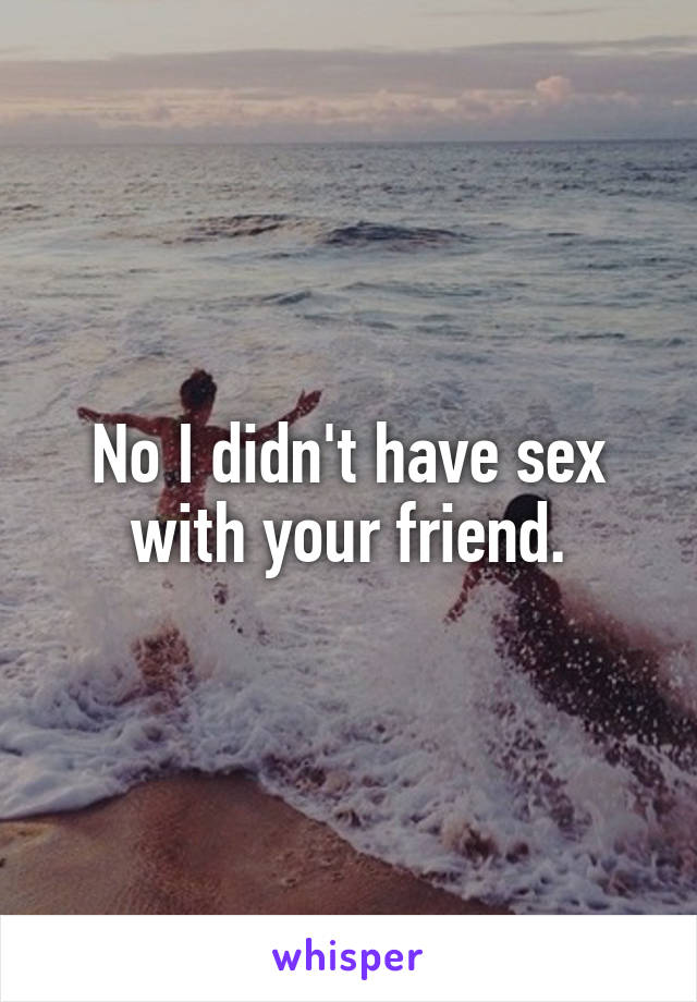 No I didn't have sex with your friend.