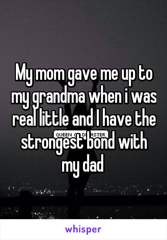 My mom gave me up to my grandma when i was real little and I have the strongest bond with my dad 