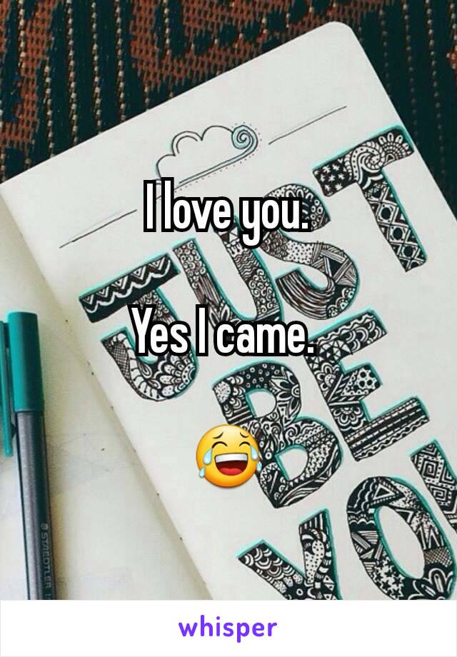 I love you.

Yes I came. 

😂