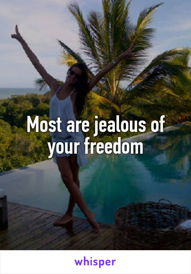 Most are jealous of your freedom