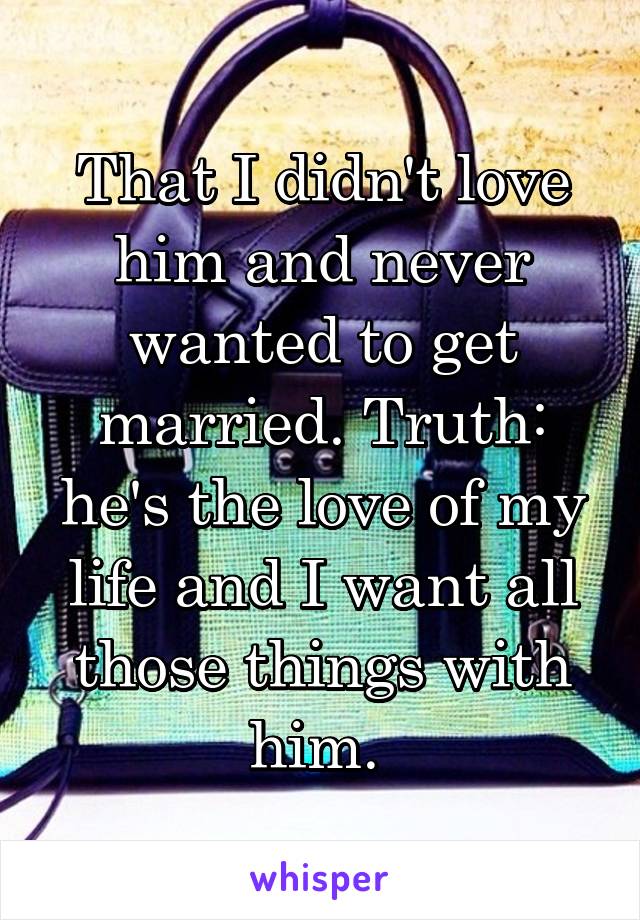 That I didn't love him and never wanted to get married. Truth: he's the love of my life and I want all those things with him. 