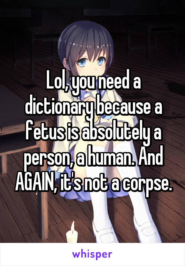 Lol, you need a dictionary because a fetus is absolutely a person, a human. And AGAIN, it's not a corpse.