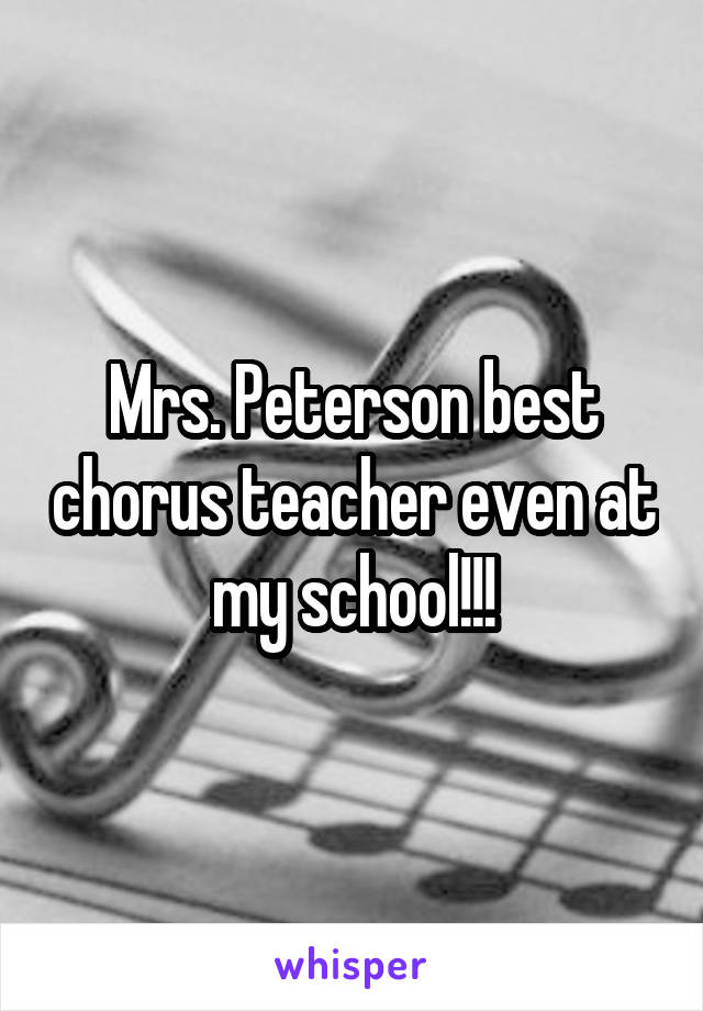 Mrs. Peterson best chorus teacher even at my school!!!