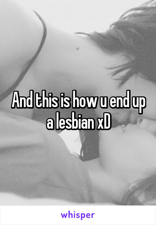 And this is how u end up a lesbian xD