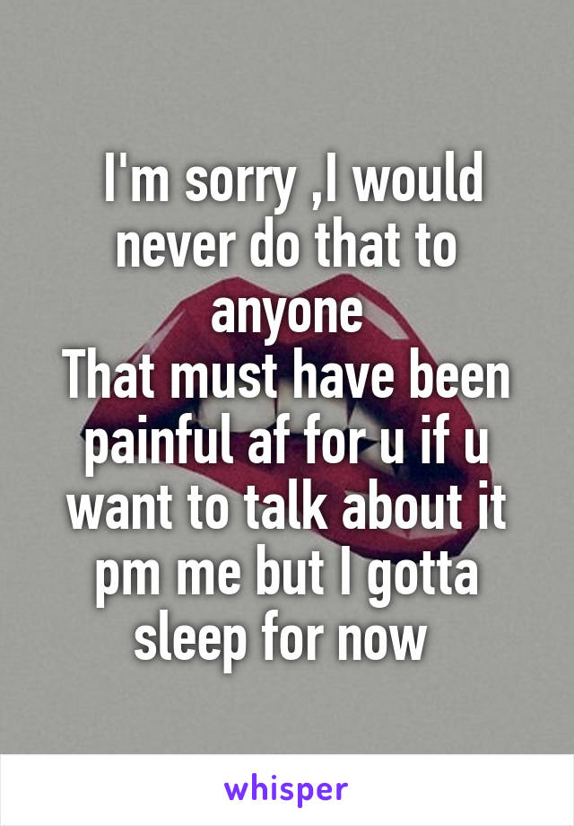  I'm sorry ,I would never do that to anyone
That must have been painful af for u if u want to talk about it pm me but I gotta sleep for now 