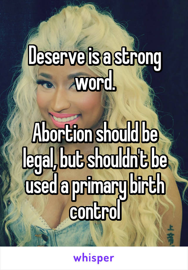 Deserve is a strong word.

Abortion should be legal, but shouldn't be used a primary birth control