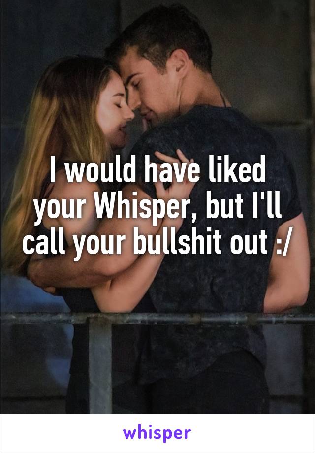 I would have liked your Whisper, but I'll call your bullshit out :/ 