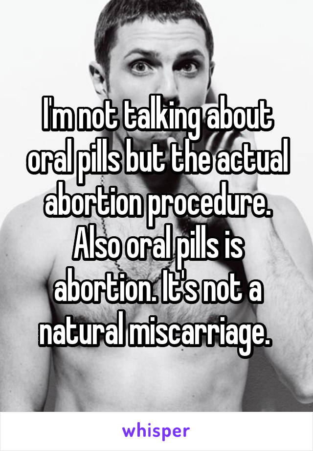 I'm not talking about oral pills but the actual abortion procedure. Also oral pills is abortion. It's not a natural miscarriage. 