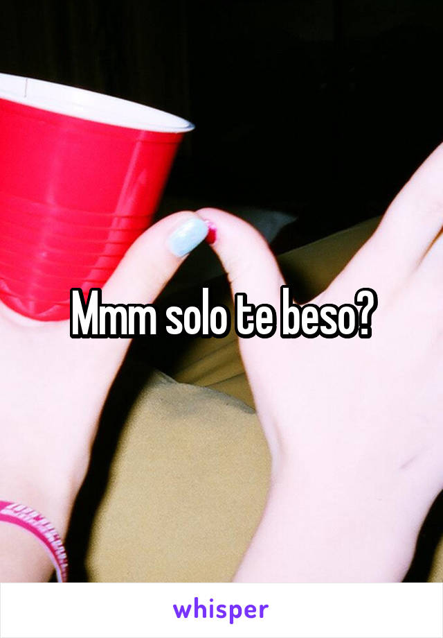 Mmm solo te beso?