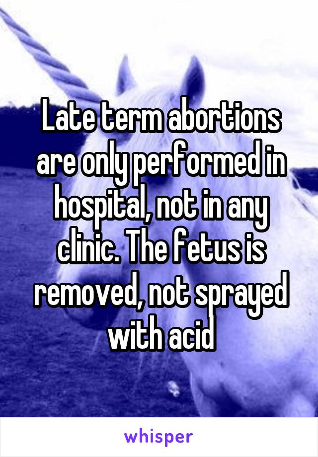 Late term abortions are only performed in hospital, not in any clinic. The fetus is removed, not sprayed with acid