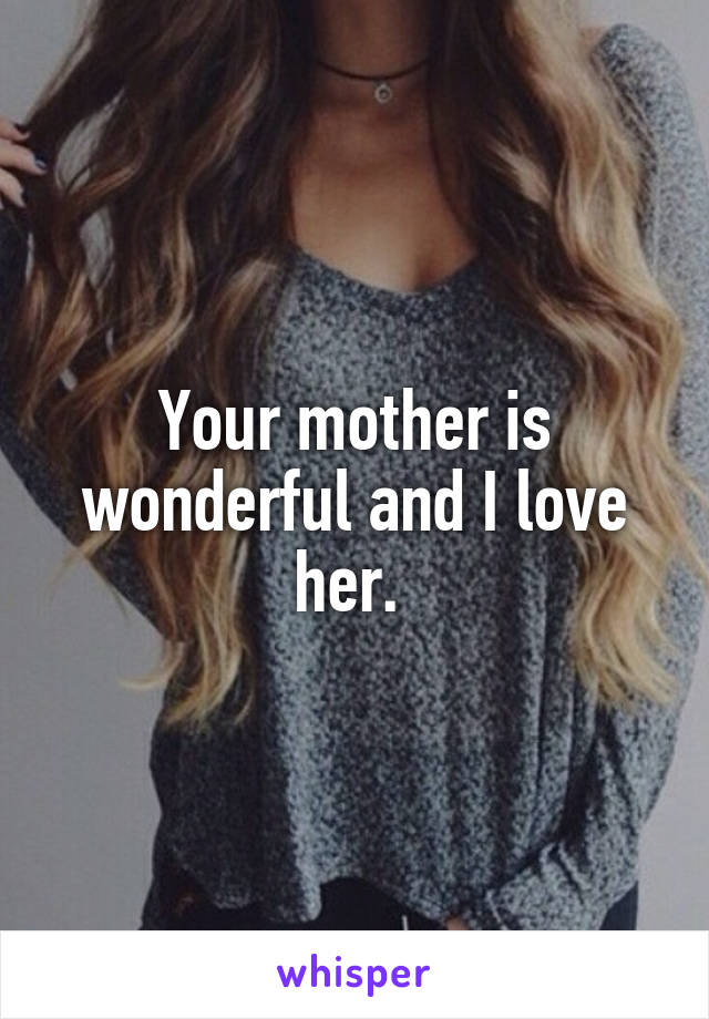 Your mother is wonderful and I love her. 