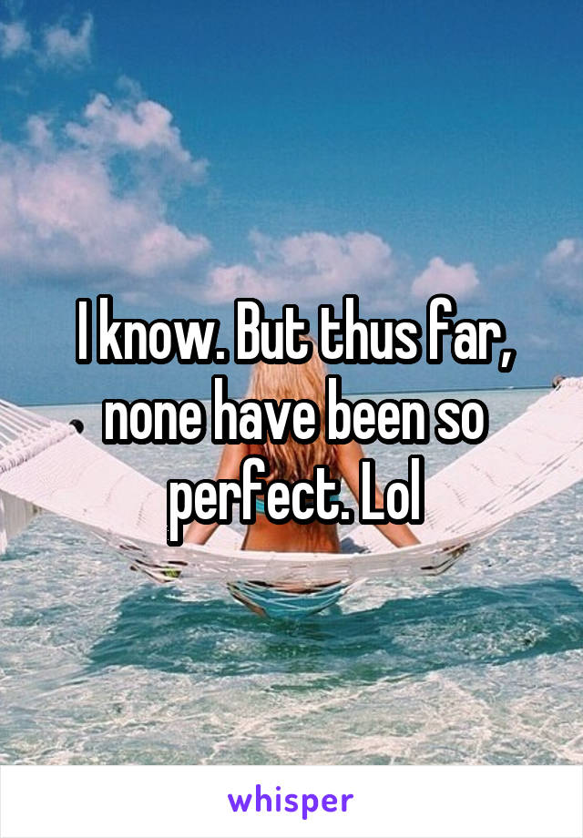 I know. But thus far, none have been so perfect. Lol