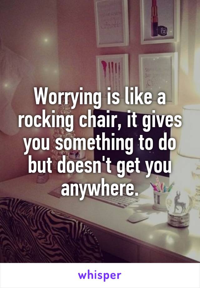 Worrying is like a rocking chair, it gives you something to do but doesn't get you anywhere.