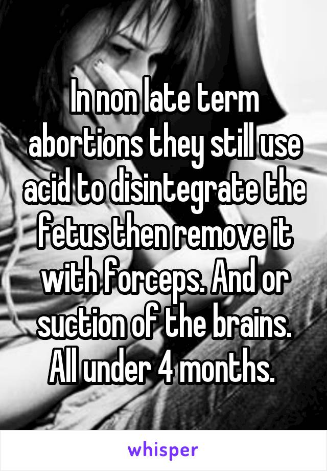 In non late term abortions they still use acid to disintegrate the fetus then remove it with forceps. And or suction of the brains. All under 4 months. 