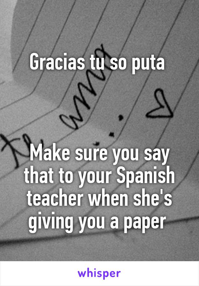 Gracias tu so puta 



Make sure you say that to your Spanish teacher when she's giving you a paper 