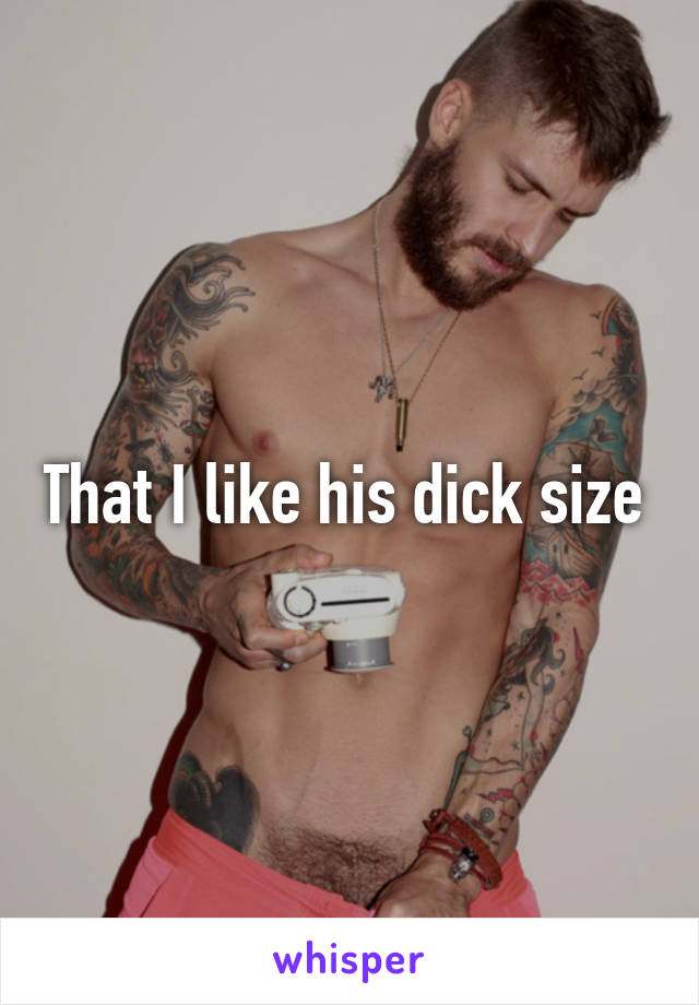 That I like his dick size 