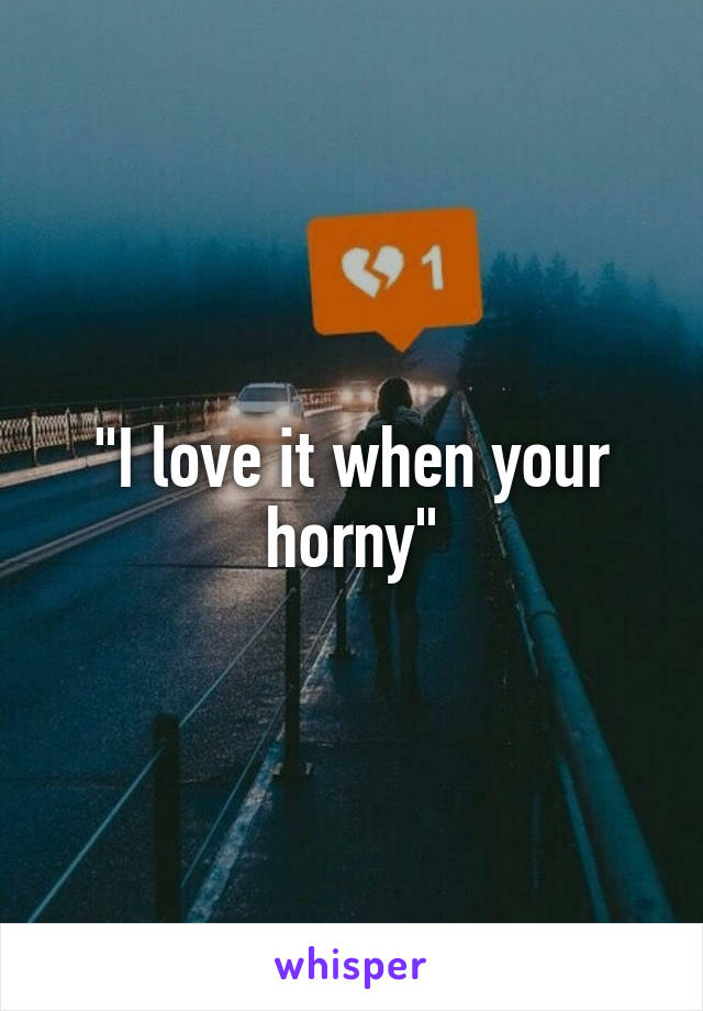 "I love it when your horny"