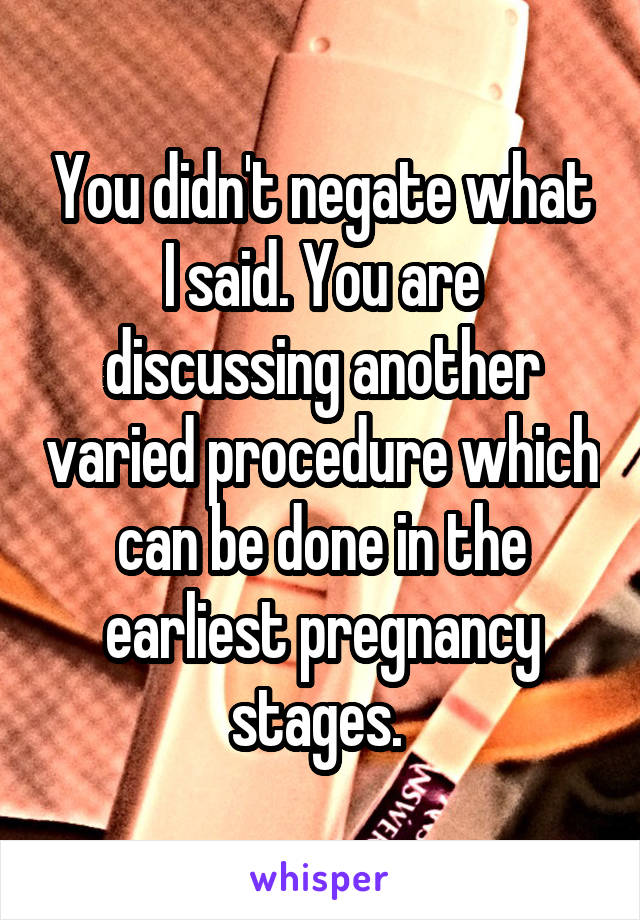 You didn't negate what I said. You are discussing another varied procedure which can be done in the earliest pregnancy stages. 