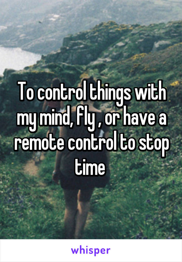 To control things with my mind, fly , or have a remote control to stop time 