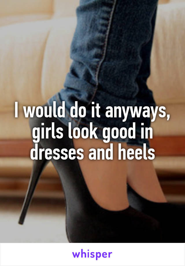 I would do it anyways, girls look good in dresses and heels