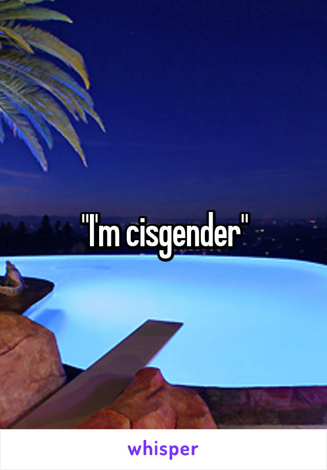 "I'm cisgender"