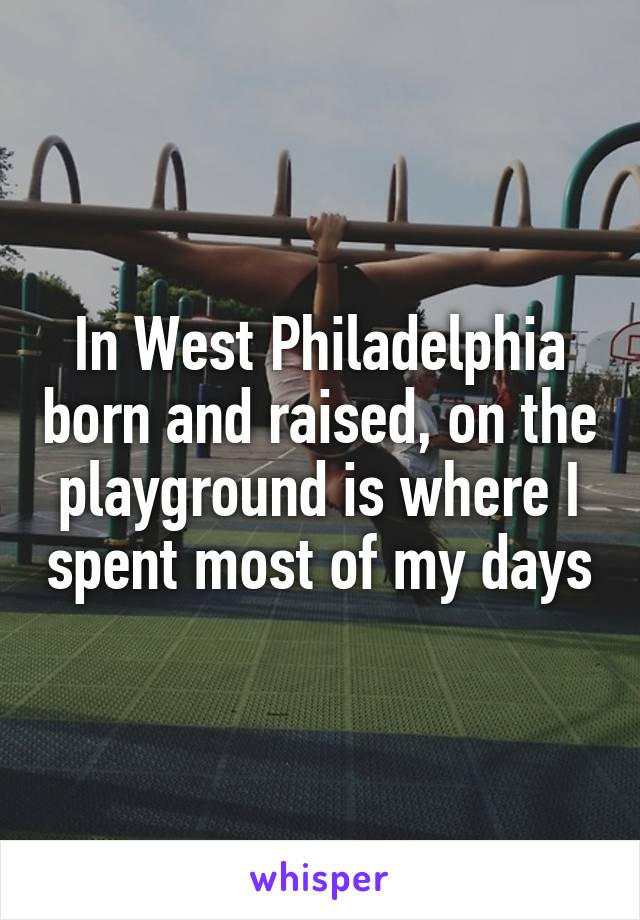 In West Philadelphia born and raised, on the playground is where I spent most of my days