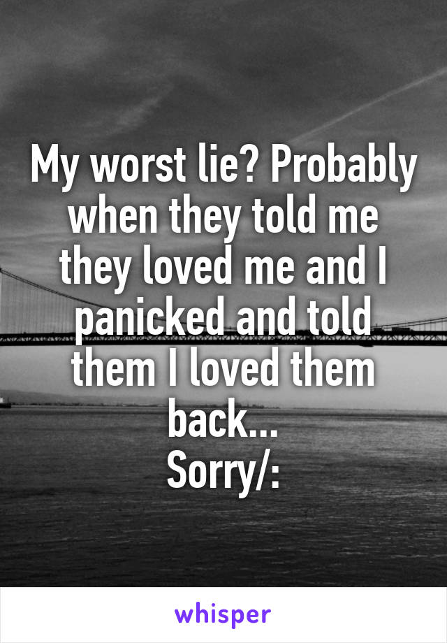 My worst lie? Probably when they told me they loved me and I panicked and told them I loved them back...
Sorry/: