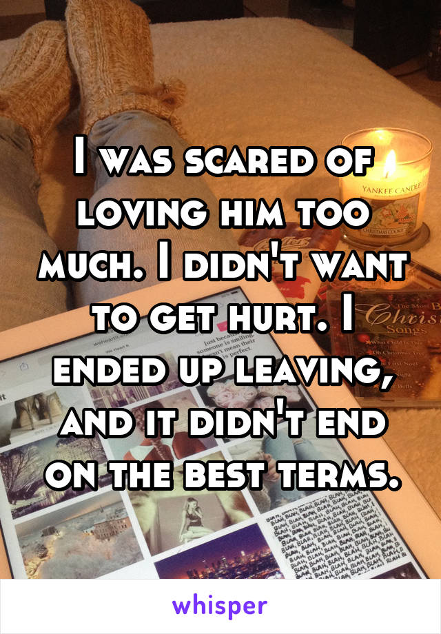 I was scared of loving him too much. I didn't want to get hurt. I ended up leaving, and it didn't end on the best terms.