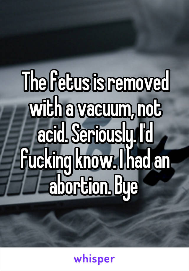 The fetus is removed with a vacuum, not acid. Seriously. I'd fucking know. I had an abortion. Bye 