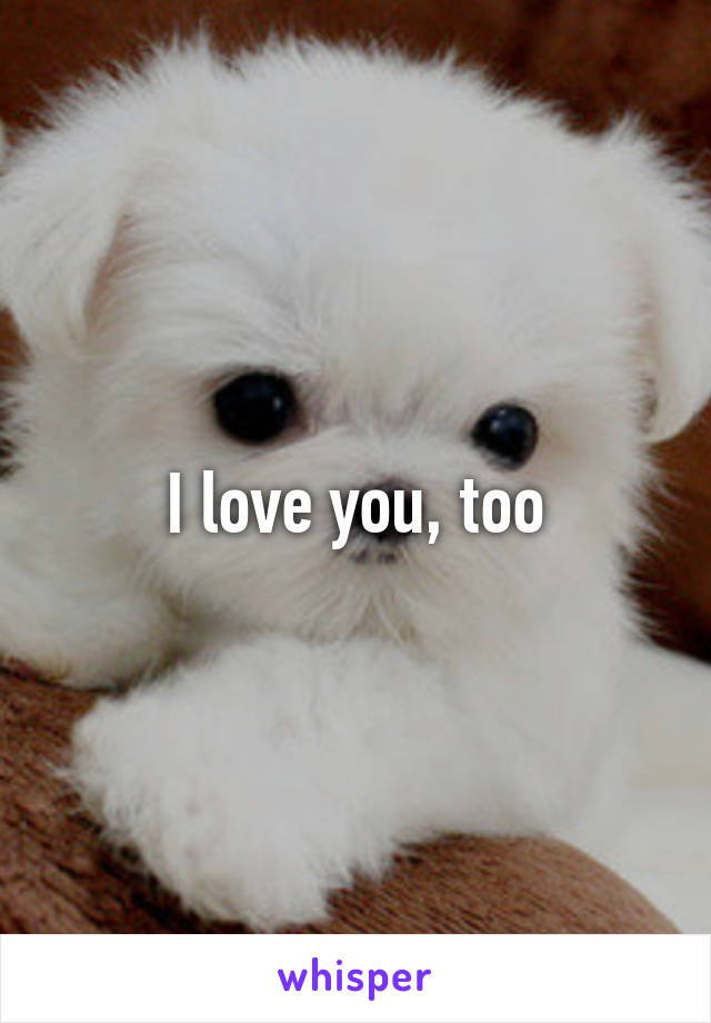 I love you, too