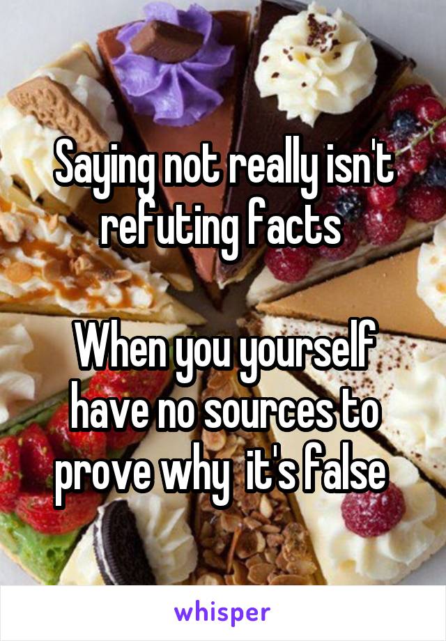 Saying not really isn't refuting facts 

When you yourself have no sources to prove why  it's false 