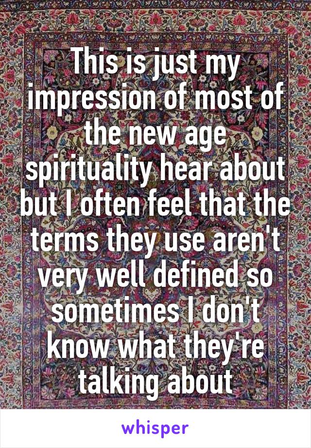 This is just my impression of most of the new age spirituality hear about but I often feel that the terms they use aren't very well defined so sometimes I don't know what they're talking about