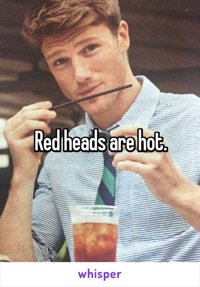 Red heads are hot.