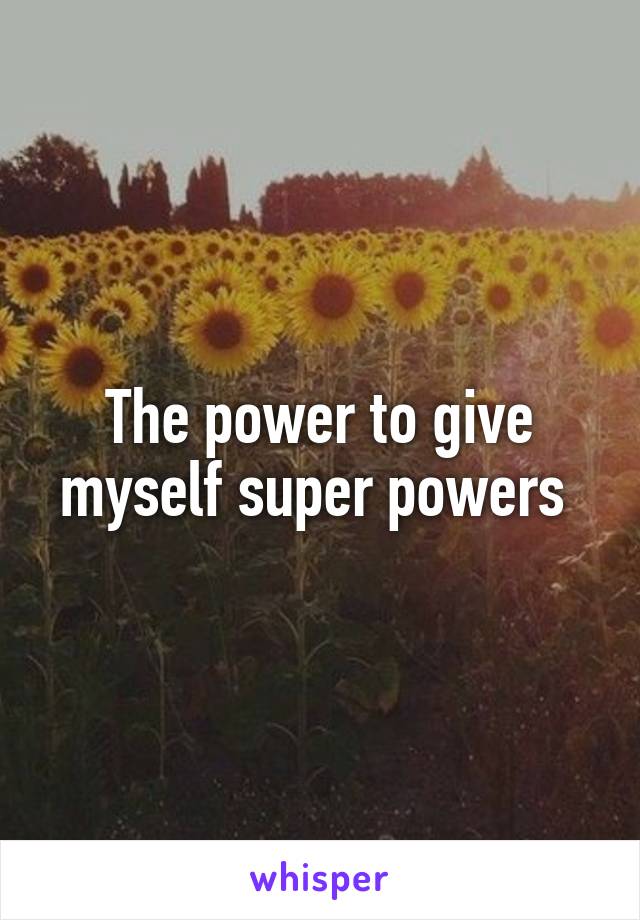 The power to give myself super powers 