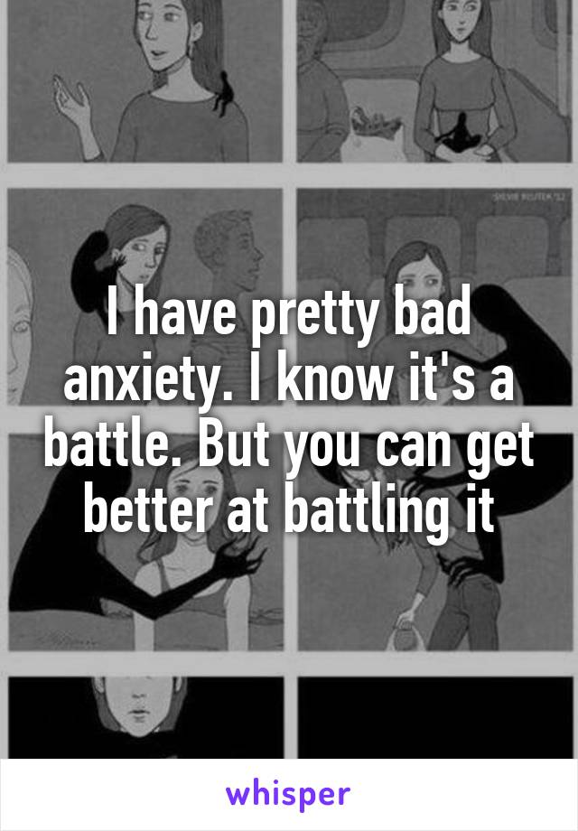 I have pretty bad anxiety. I know it's a battle. But you can get better at battling it