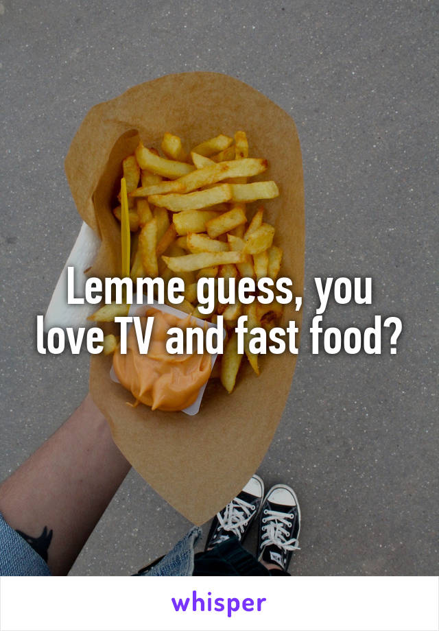 Lemme guess, you love TV and fast food?