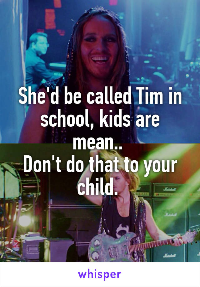 She'd be called Tim in school, kids are mean.. 
Don't do that to your child. 