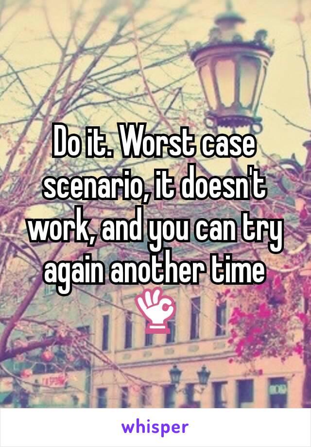 Do it. Worst case scenario, it doesn't work, and you can try again another time 👌