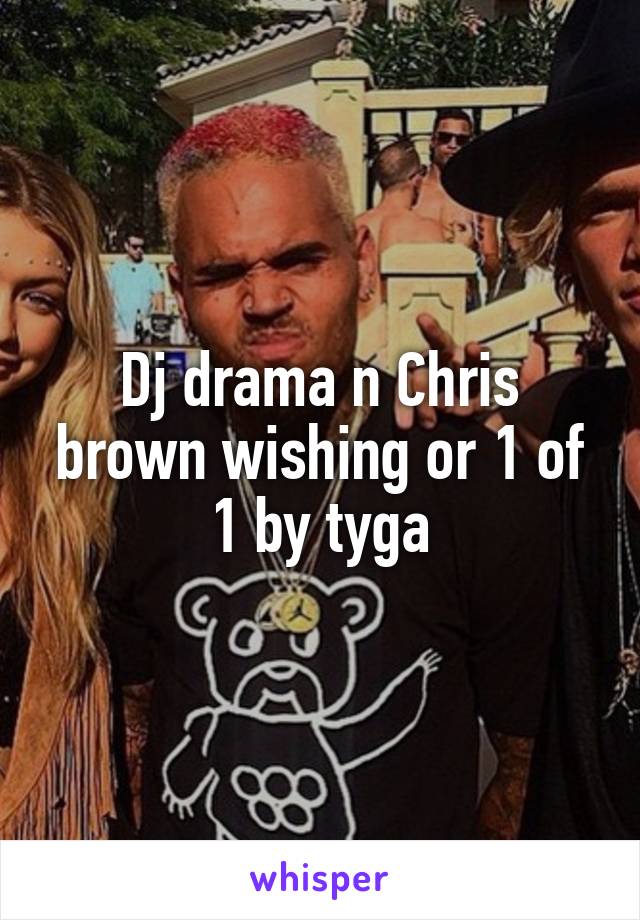 Dj drama n Chris brown wishing or 1 of 1 by tyga