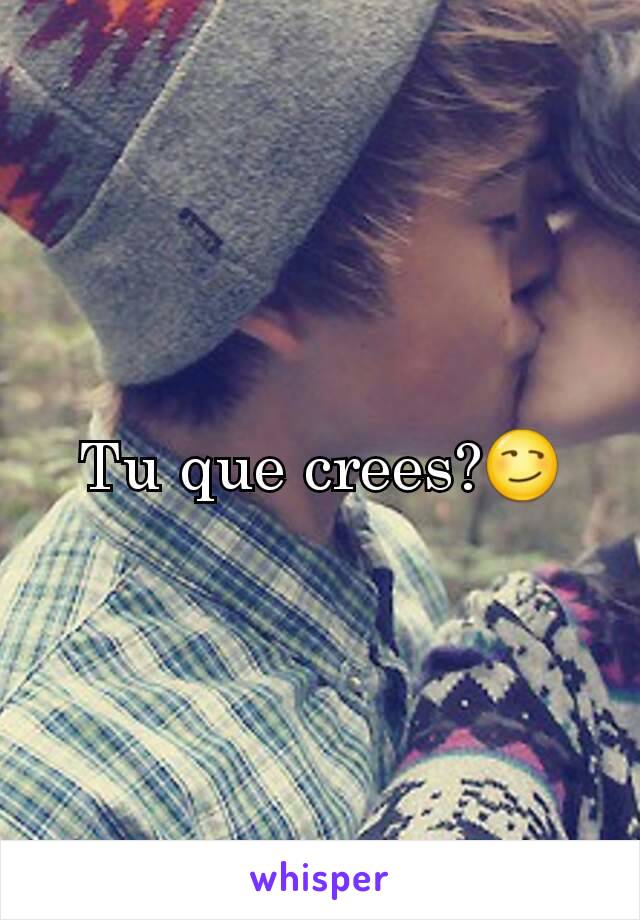 Tu que crees?😏