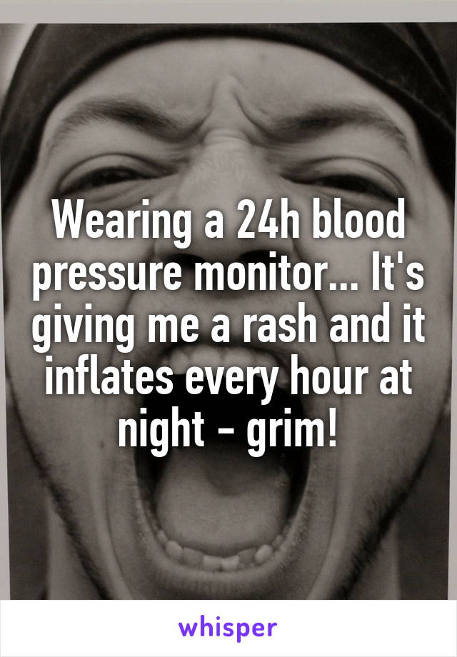 Wearing a 24h blood pressure monitor... It's giving me a rash and it inflates every hour at night - grim!