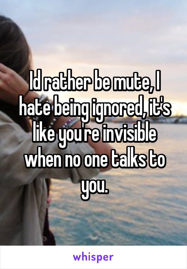 Id rather be mute, I hate being ignored, it's like you're invisible when no one talks to you.