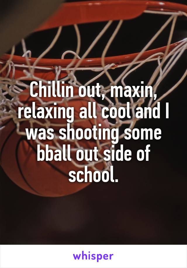 Chillin out, maxin, relaxing all cool and I was shooting some bball out side of school.