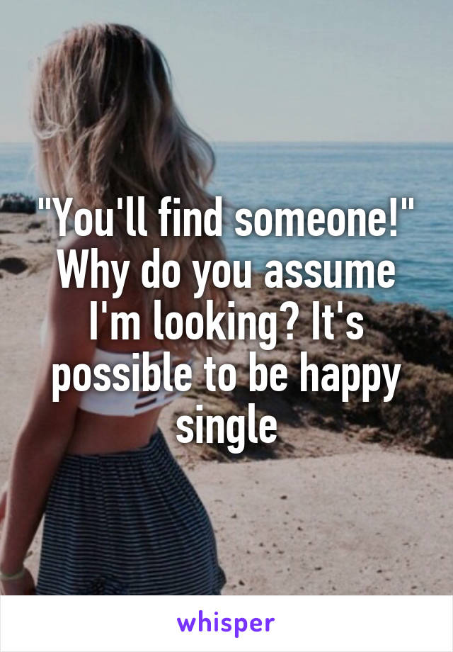 "You'll find someone!" Why do you assume I'm looking? It's possible to be happy single