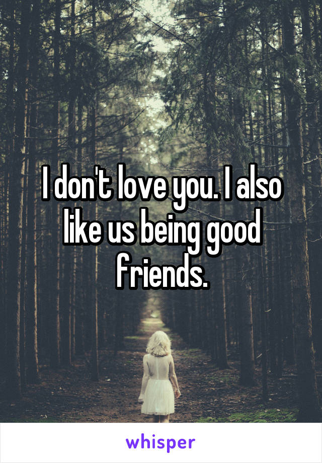 I don't love you. I also like us being good friends.