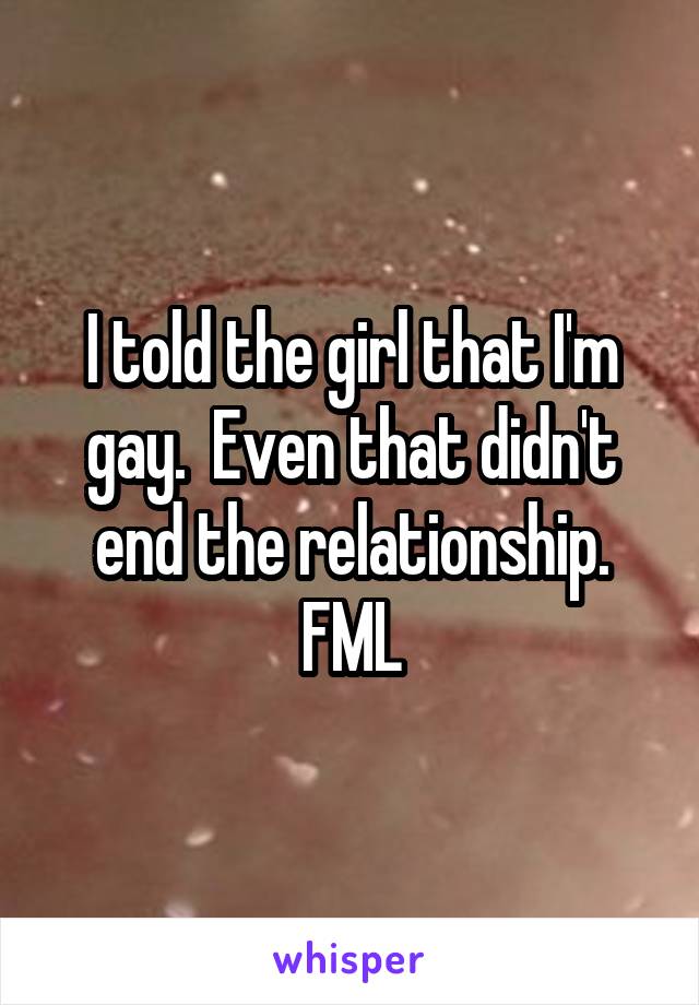 I told the girl that I'm gay.  Even that didn't end the relationship.
FML