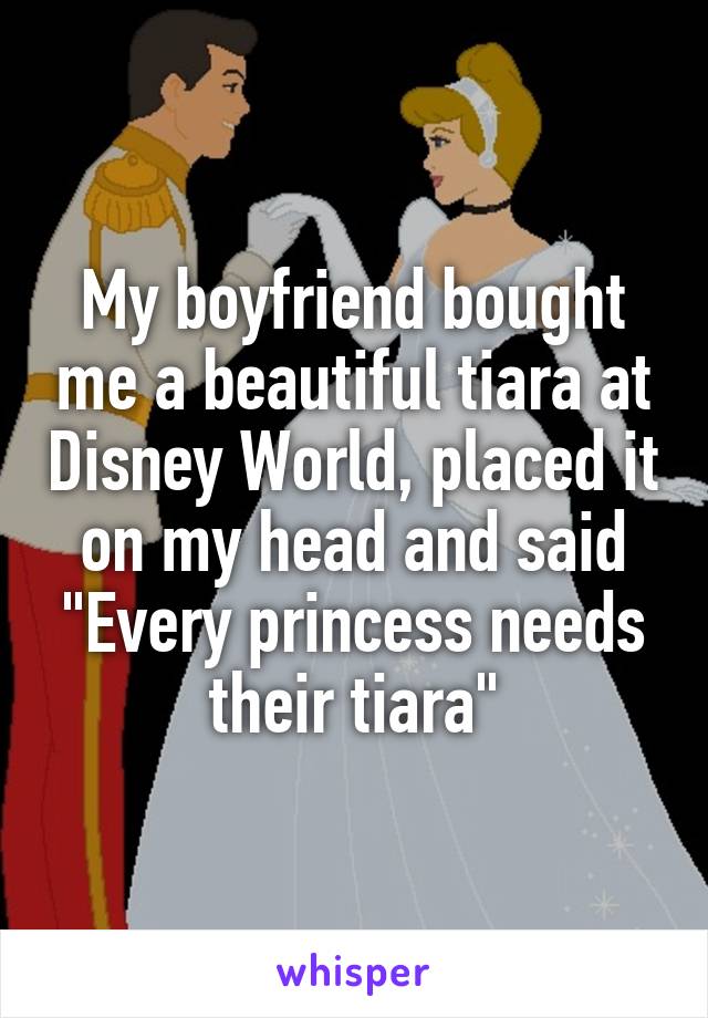 My boyfriend bought me a beautiful tiara at Disney World, placed it on my head and said "Every princess needs their tiara"