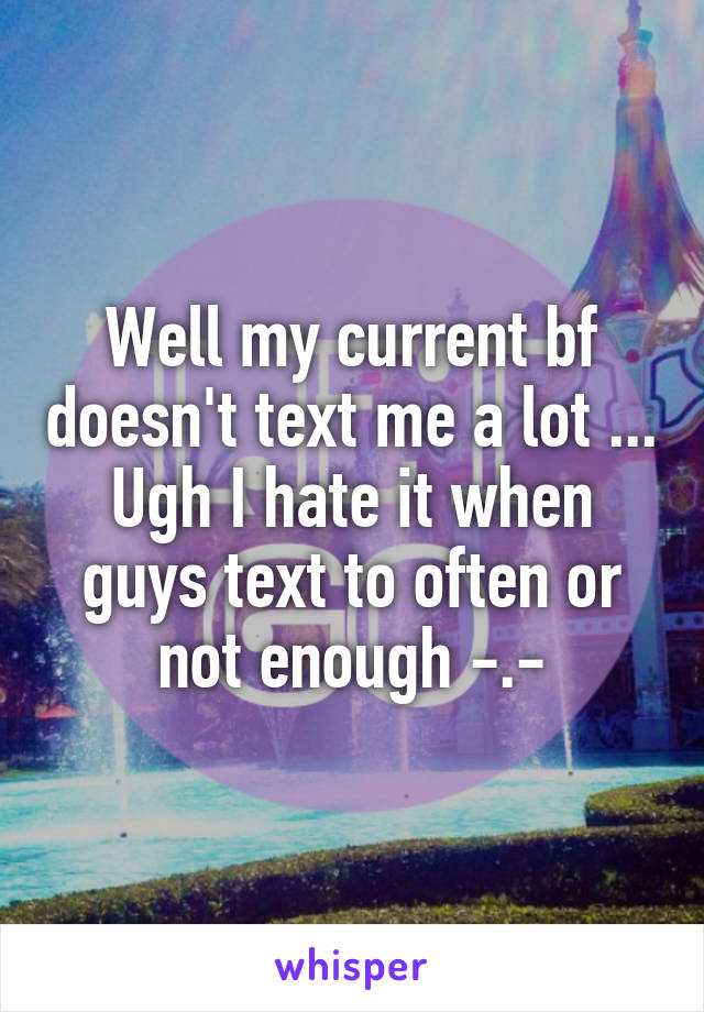 Well my current bf doesn't text me a lot ... Ugh I hate it when guys text to often or not enough -.-