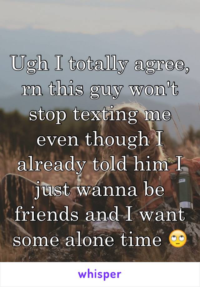 Ugh I totally agree, rn this guy won't stop texting me even though I already told him I just wanna be friends and I want some alone time 🙄